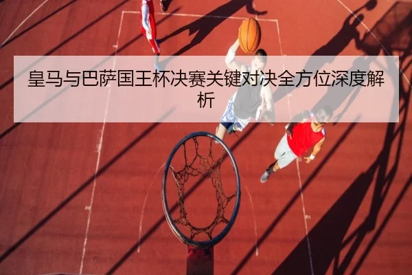 皇马与巴萨国王杯决赛关键对决全方位深度解析 | Jiuyou